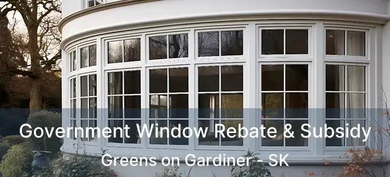 Government Window Rebate & Subsidy Greens on Gardiner - SK