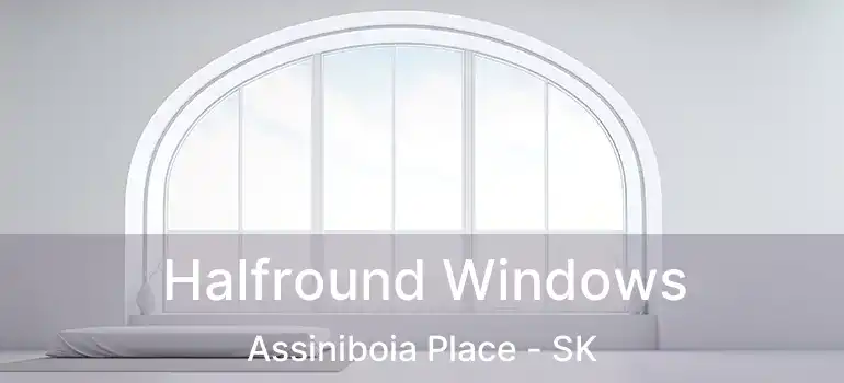  Halfround Windows Assiniboia Place - SK