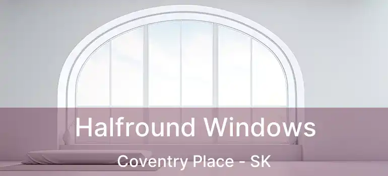  Halfround Windows Coventry Place - SK