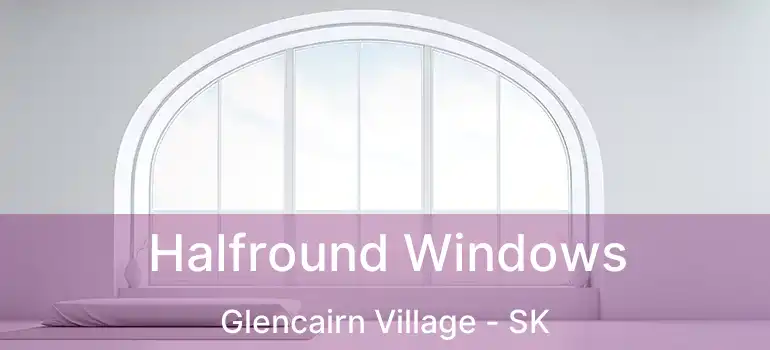  Halfround Windows Glencairn Village - SK