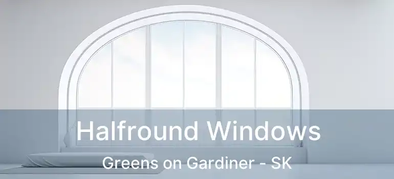  Halfround Windows Greens on Gardiner - SK