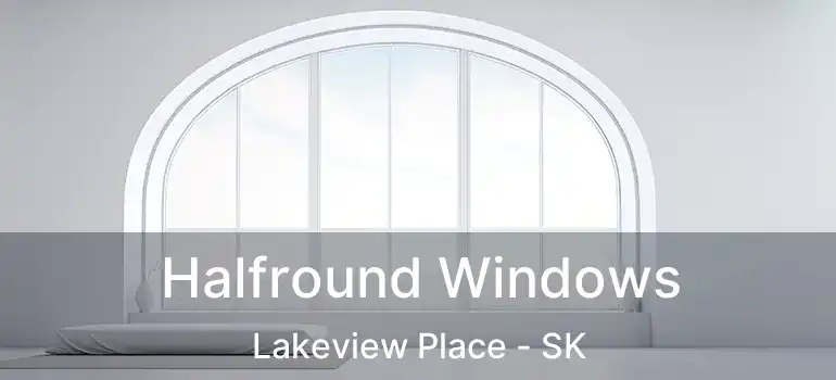  Halfround Windows Lakeview Place - SK