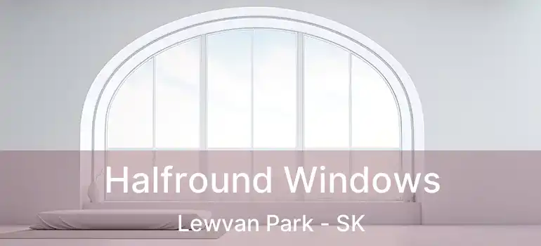  Halfround Windows Lewvan Park - SK