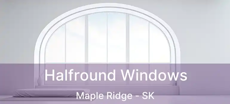  Halfround Windows Maple Ridge - SK