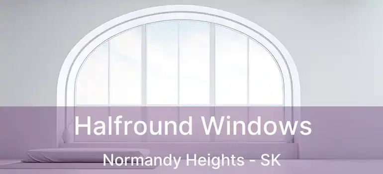  Halfround Windows Normandy Heights - SK