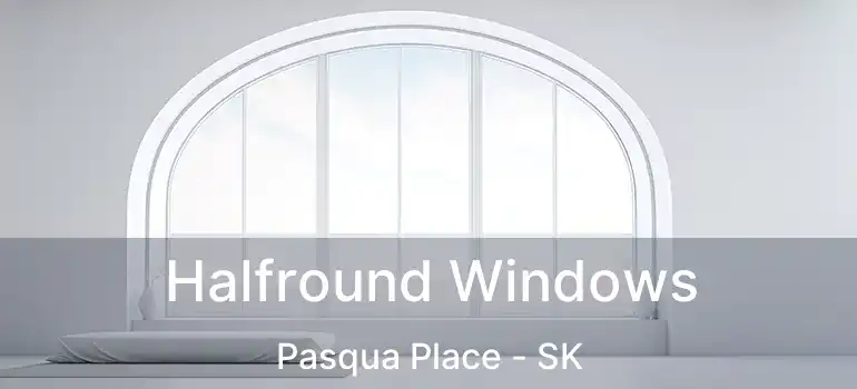  Halfround Windows Pasqua Place - SK