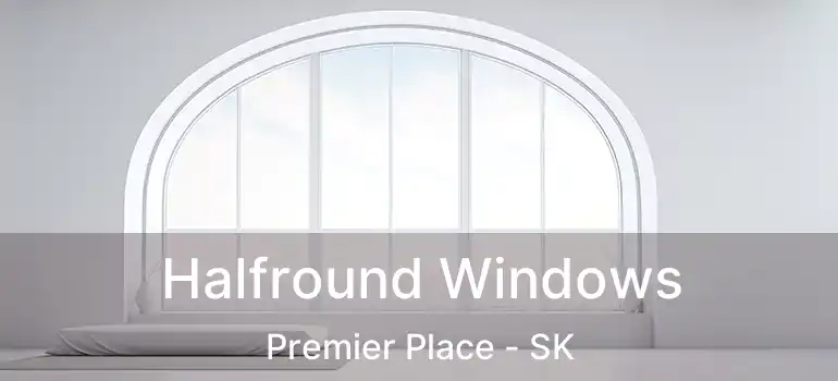  Halfround Windows Premier Place - SK