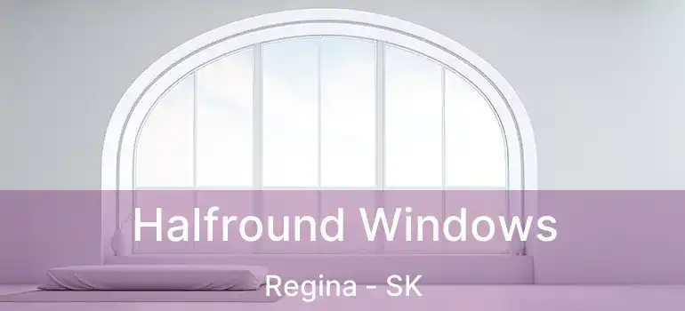  Halfround Windows Regina - SK