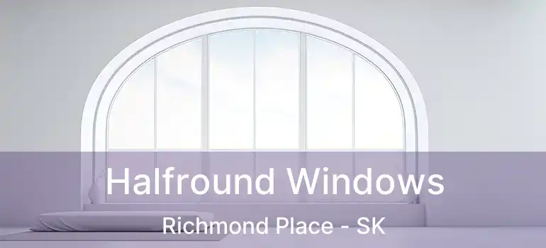  Halfround Windows Richmond Place - SK