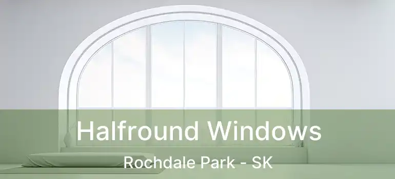  Halfround Windows Rochdale Park - SK