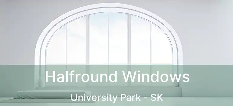  Halfround Windows University Park - SK