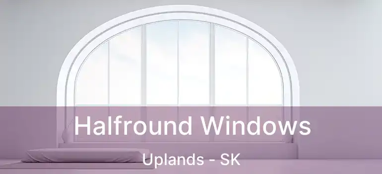  Halfround Windows Uplands - SK