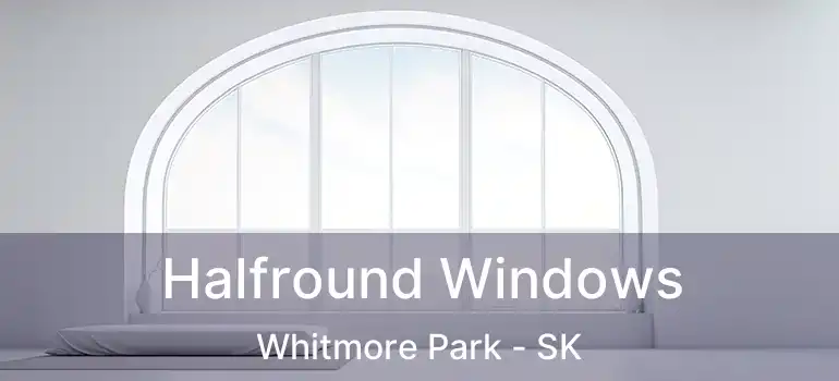  Halfround Windows Whitmore Park - SK